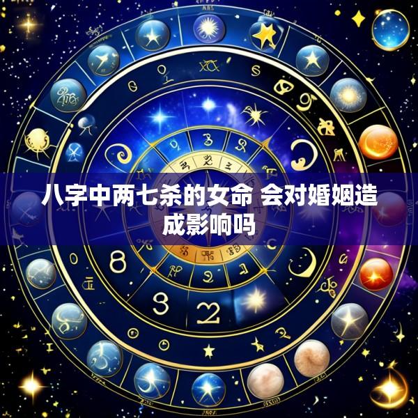 八字中两七杀的女命 会对婚姻造成影响吗