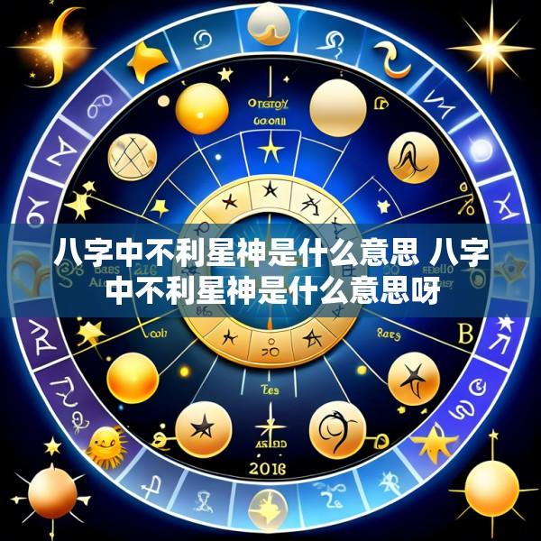 八字中不利星神是什么意思 八字中不利星神是什么意思呀
