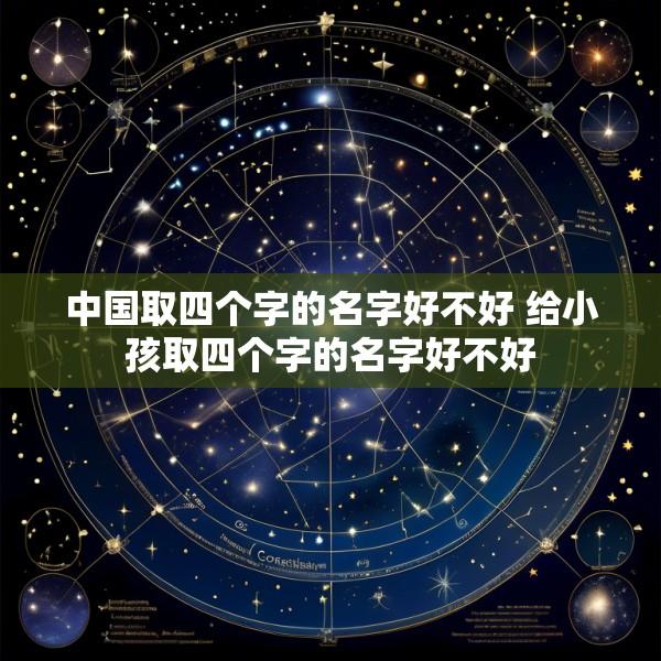 中国取四个字的名字好不好 给小孩取四个字的名字好不好