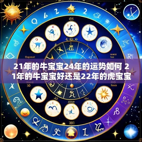 21年的牛宝宝24年的运势如何 21年的牛宝宝好还是22年的虎宝宝好