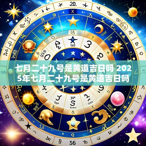 七月二十九号是黄道吉日吗 2025年七月二十九号是黄道吉日吗