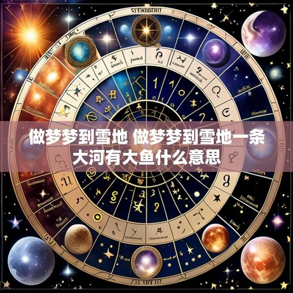 做梦梦到雪地 做梦梦到雪地一条大河有大鱼什么意思