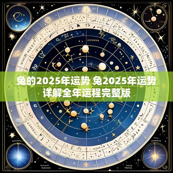 兔的2025年运势 兔2025年运势详解全年运程完整版