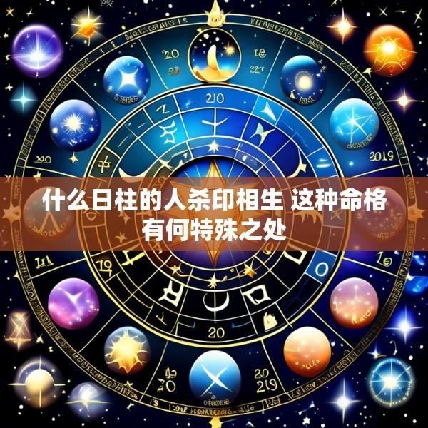 什么日柱的人杀印相生 这种命格有何特殊之处
