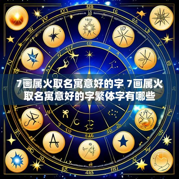 7画属火取名寓意好的字 7画属火取名寓意好的字繁体字有哪些