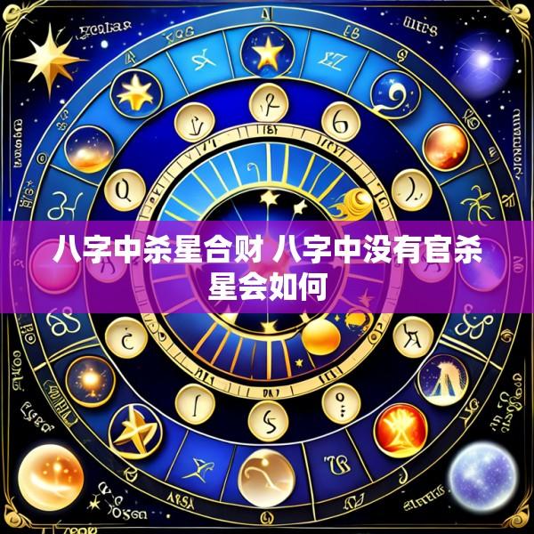 八字中杀星合财 八字中没有官杀星会如何