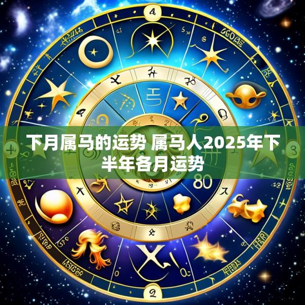 下月属马的运势 属马人2025年下半年各月运势