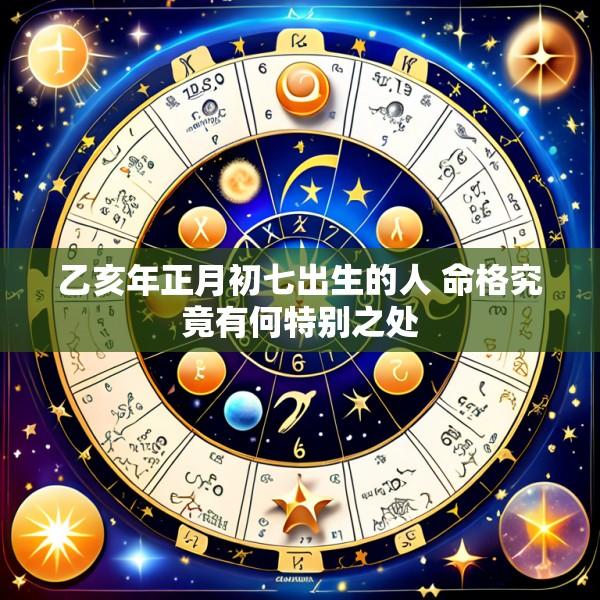 乙亥年正月初七出生的人 命格究竟有何特别之处