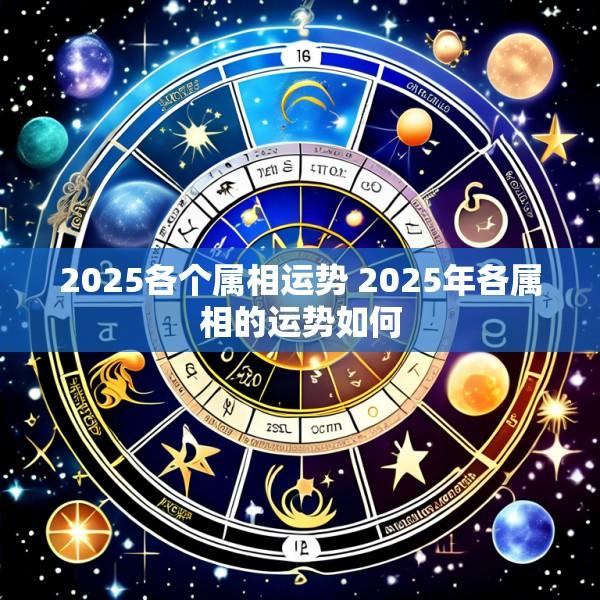2025各个属相运势 2025年各属相的运势如何