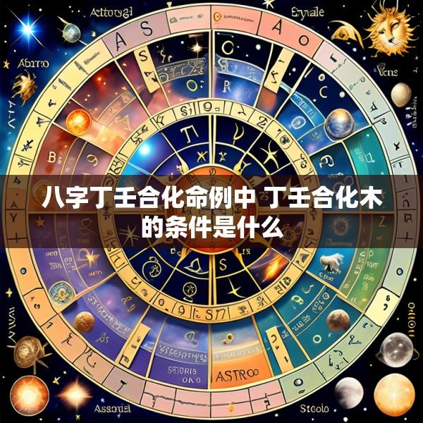 八字丁壬合化命例中 丁壬合化木的条件是什么