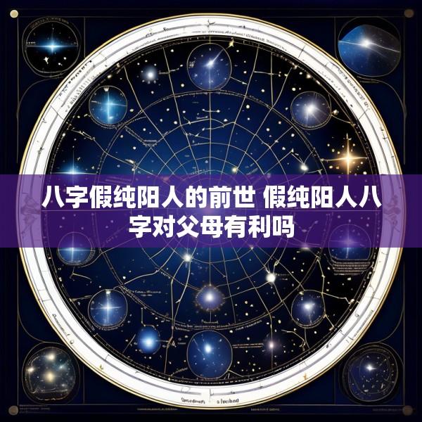八字假纯阳人的前世 假纯阳人八字对父母有利吗