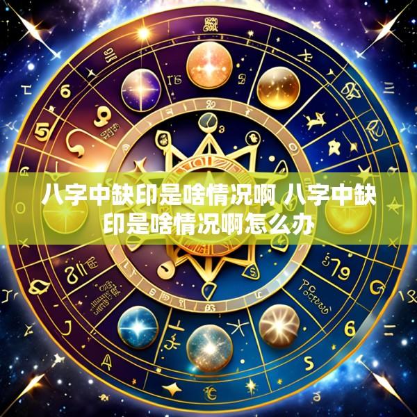 八字中缺印是啥情况啊 八字中缺印是啥情况啊怎么办