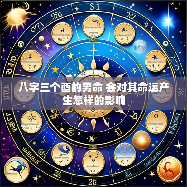 八字三个酉的男命 会对其命运产生怎样的影响