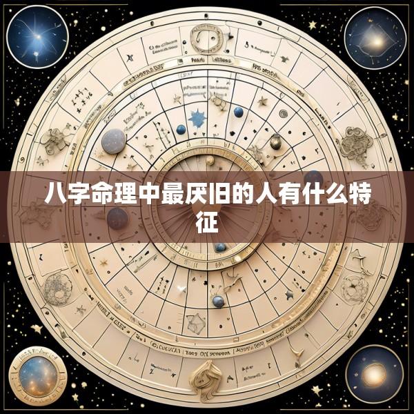 八字命理中最厌旧的人有什么特征