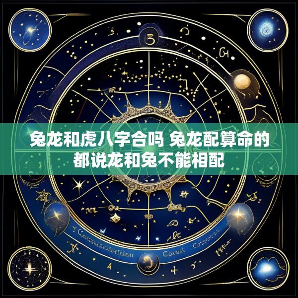 兔龙和虎八字合吗 兔龙配算命的都说龙和兔不能相配