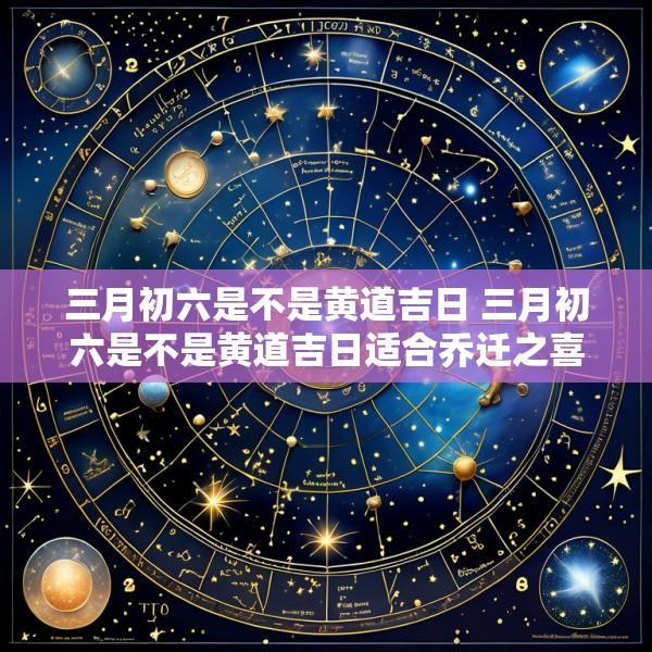 三月初六是不是黄道吉日 三月初六是不是黄道吉日适合乔迁之喜吗