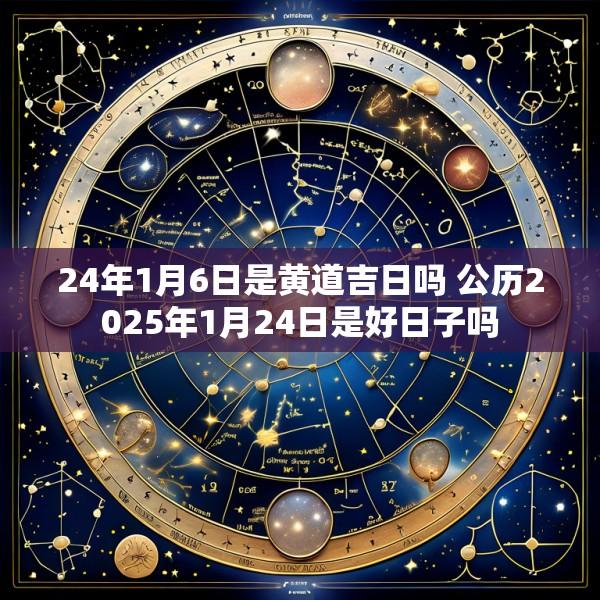 24年1月6日是黄道吉日吗 公历2025年1月24日是好日子吗