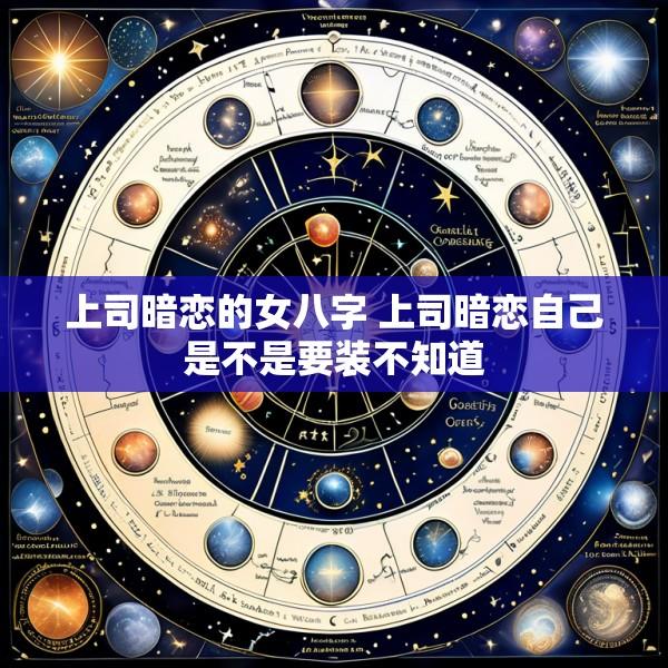 上司暗恋的女八字 上司暗恋自己是不是要装不知道