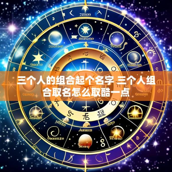 三个人的组合起个名字 三个人组合取名怎么取酷一点