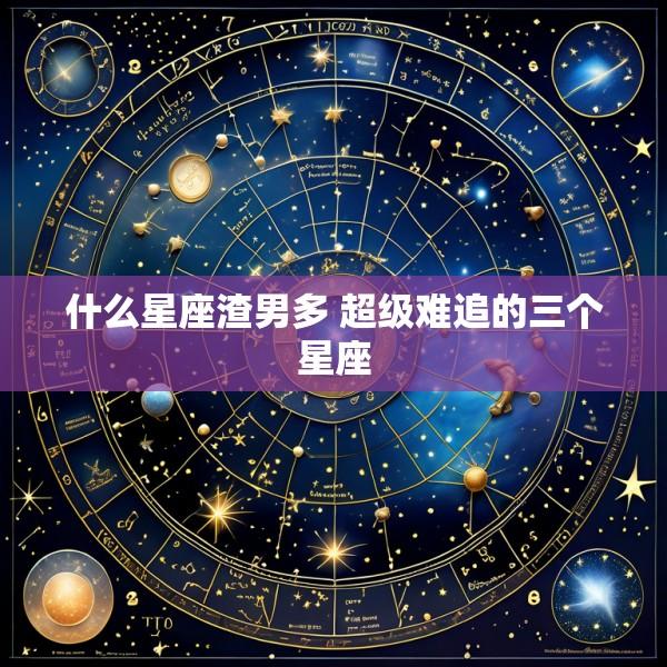 什么星座渣男多 超级难追的三个星座