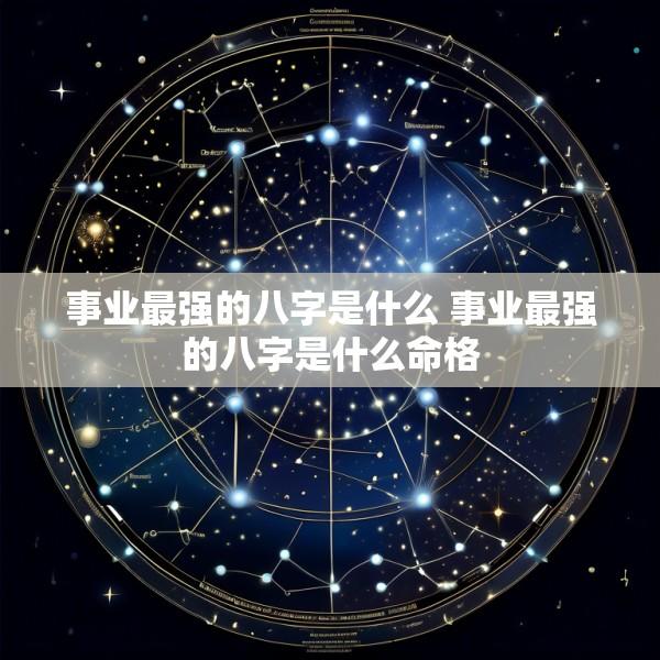 事业最强的八字是什么 事业最强的八字是什么命格