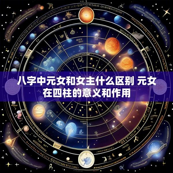 八字中元女和女主什么区别 元女在四柱的意义和作用