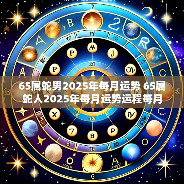 65属蛇男2025年每月运势 65属蛇人2025年每月运势运程每月