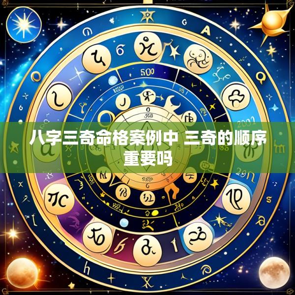 八字三奇命格案例中 三奇的顺序重要吗