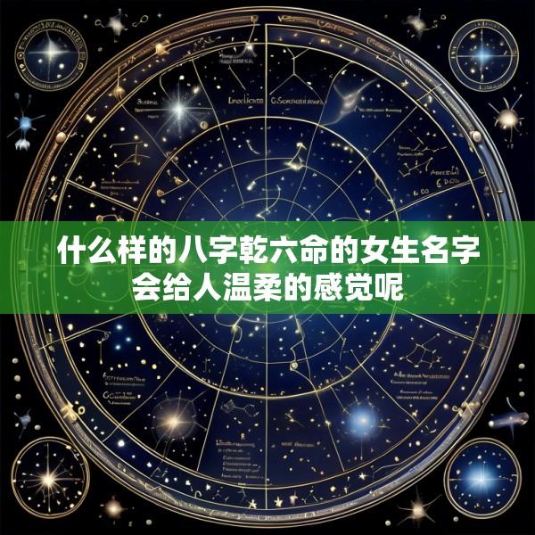 什么样的八字乾六命的女生名字会给人温柔的感觉呢