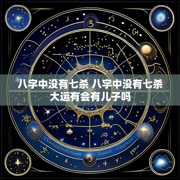 八字中没有七杀 八字中没有七杀大运有会有儿子吗