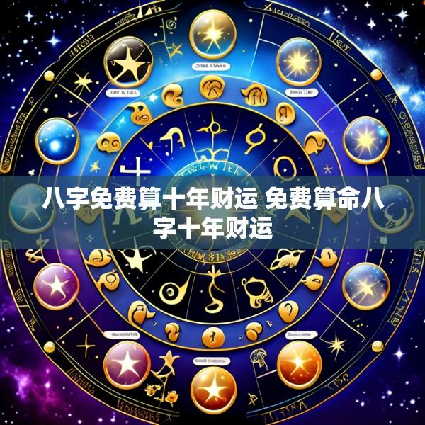 八字免费算十年财运 免费算命八字十年财运
