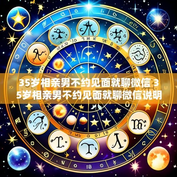 35岁相亲男不约见面就聊微信 35岁相亲男不约见面就聊微信说明什么