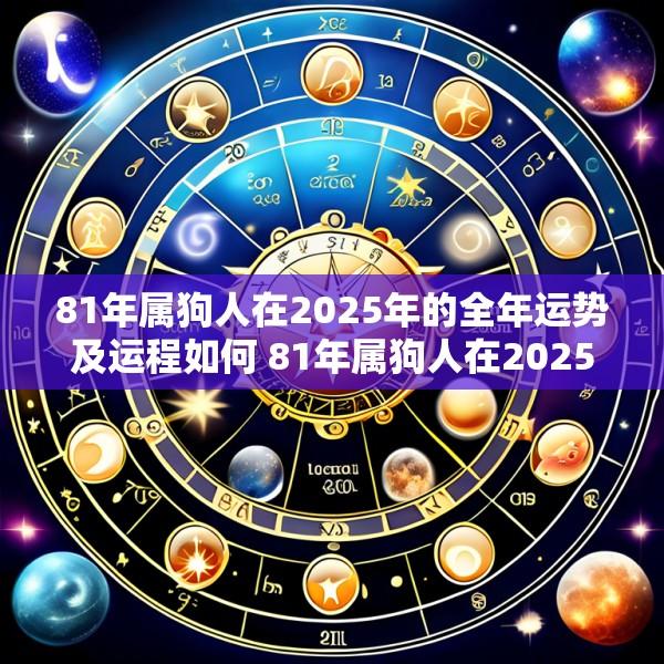 81年属狗人在2025年的全年运势及运程如何 81年属狗人在2025年的全年运势及运程如何看