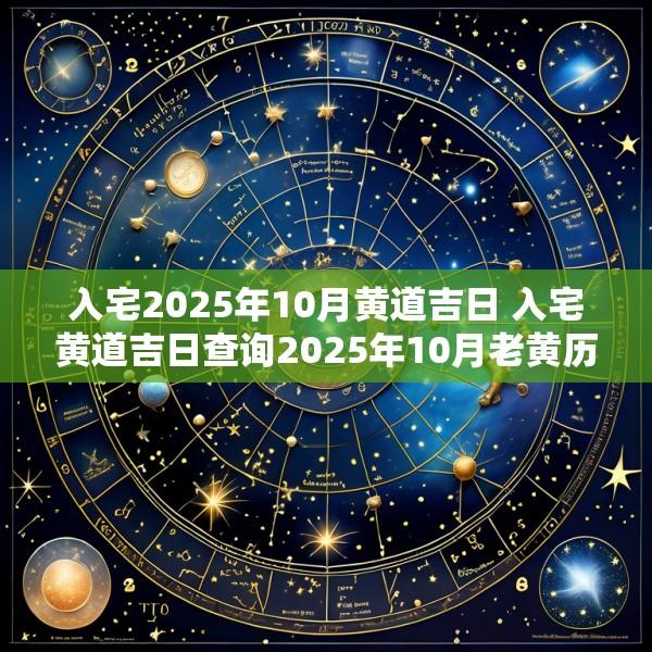 入宅2025年10月黄道吉日 入宅黄道吉日查询2025年10月老黄历