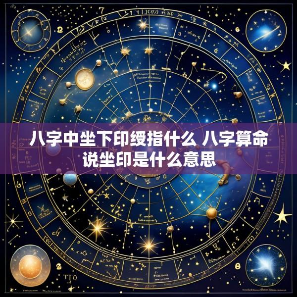 八字中坐下印绶指什么 八字算命说坐印是什么意思