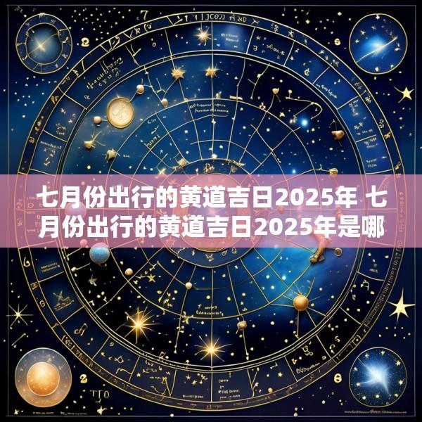 七月份出行的黄道吉日2025年 七月份出行的黄道吉日2025年是哪一天
