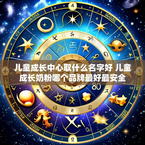 儿童成长中心取什么名字好 儿童成长奶粉哪个品牌最好最安全