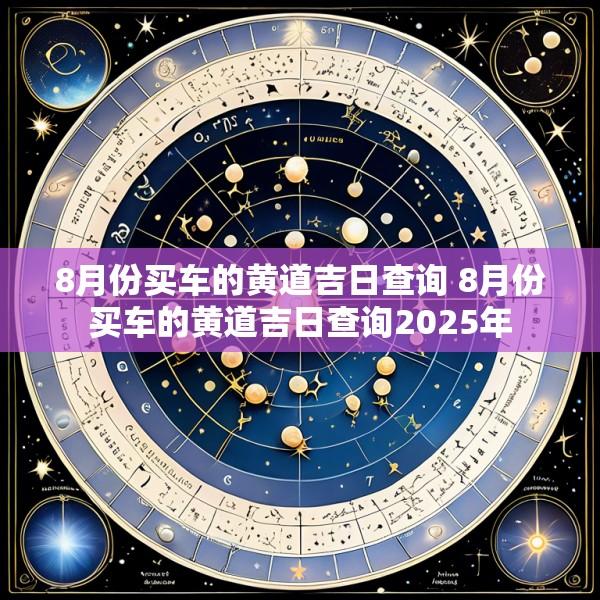8月份买车的黄道吉日查询 8月份买车的黄道吉日查询2025年