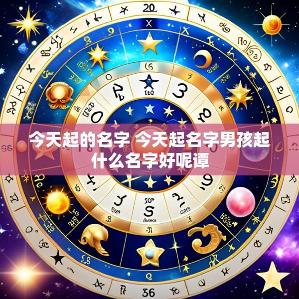 今天起的名字 今天起名字男孩起什么名字好呢谭