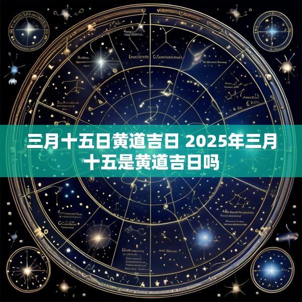 三月十五日黄道吉日 2025年三月十五是黄道吉日吗