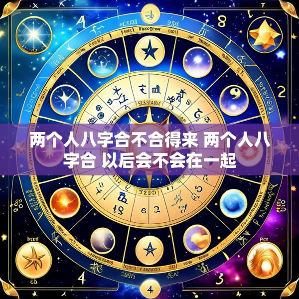 两个人八字合不合得来 两个人八字合 以后会不会在一起
