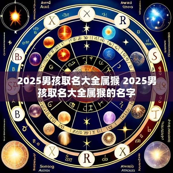 2025男孩取名大全属猴 2025男孩取名大全属猴的名字