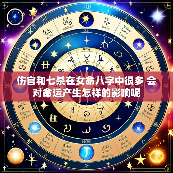 伤官和七杀在女命八字中很多 会对命运产生怎样的影响呢