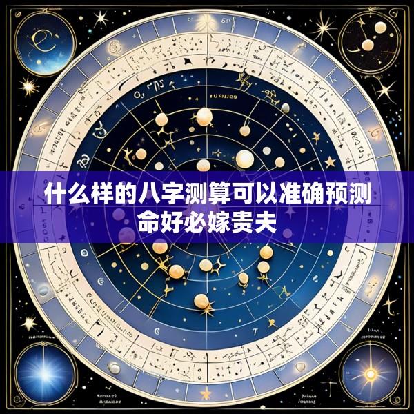 什么样的八字测算可以准确预测命好必嫁贵夫