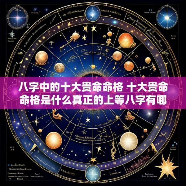 八字中的十大贵命命格 十大贵命命格是什么真正的上等八字有哪些特征