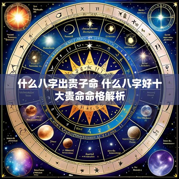 什么八字出贵子命 什么八字好十大贵命命格解析