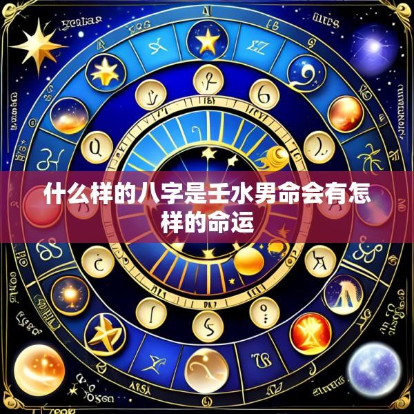 什么样的八字是壬水男命会有怎样的命运