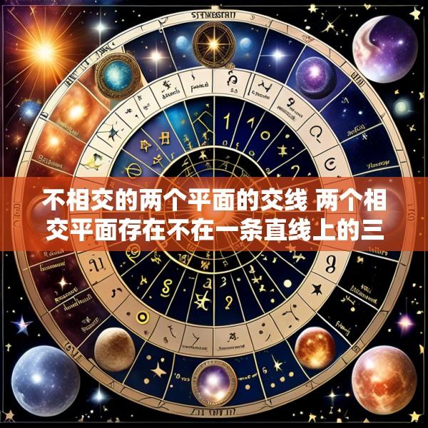 不相交的两个平面的交线 两个相交平面存在不在一条直线上的三个公共点
