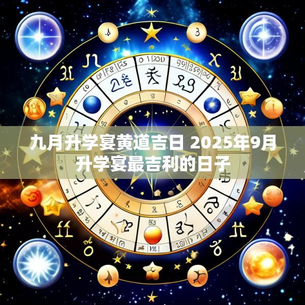 九月升学宴黄道吉日 2025年9月升学宴最吉利的日子