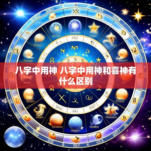 八字中用神 八字中用神和喜神有什么区别